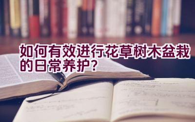 如何有效进行花草树木盆栽的日常养护？