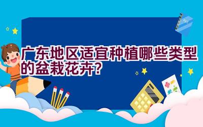 广东地区适宜种植哪些类型的盆栽花卉？插图