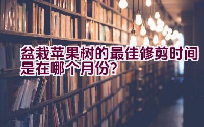 盆栽苹果树的最佳修剪时间是在哪个月份？