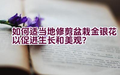 如何适当地修剪盆栽金银花以促进生长和美观？插图