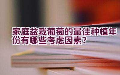 家庭盆栽葡萄的最佳种植年份有哪些考虑因素？