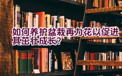 如何养护盆栽再力花以促进其茁壮成长？插图