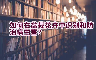 如何在盆栽花卉中识别和防治病虫害？插图