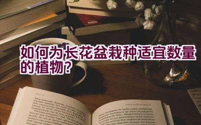 如何为长花盆栽种适宜数量的植物？