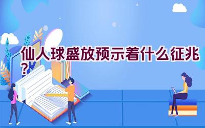 仙人球盛放预示着什么征兆？