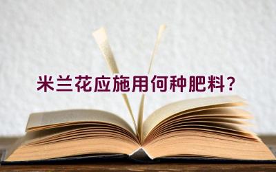 米兰花应施用何种肥料？插图