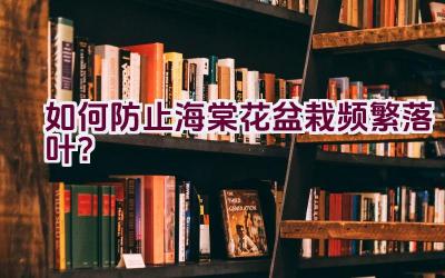 如何防止海棠花盆栽频繁落叶？