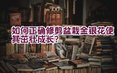 如何正确修剪盆栽金银花使其茁壮成长？