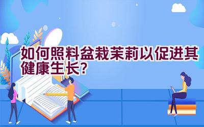 如何照料盆栽茉莉以促进其健康生长？插图