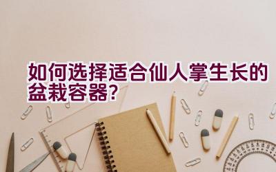 如何选择适合仙人掌生长的盆栽容器？