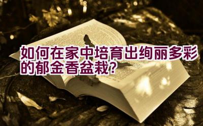 如何在家中培育出绚丽多彩的郁金香盆栽？插图